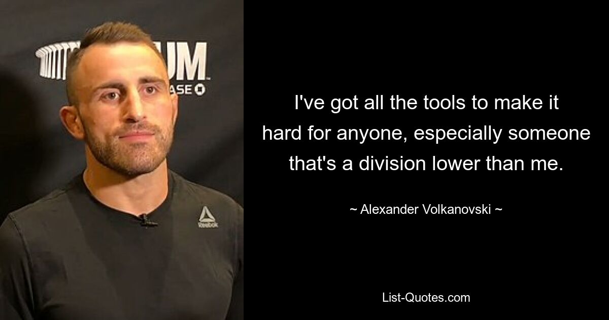 I've got all the tools to make it hard for anyone, especially someone that's a division lower than me. — © Alexander Volkanovski