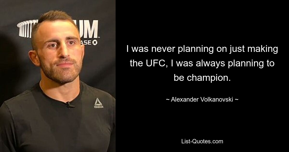 I was never planning on just making the UFC, I was always planning to be champion. — © Alexander Volkanovski