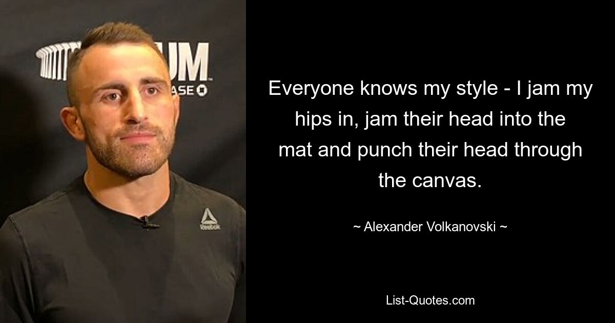 Everyone knows my style - I jam my hips in, jam their head into the mat and punch their head through the canvas. — © Alexander Volkanovski