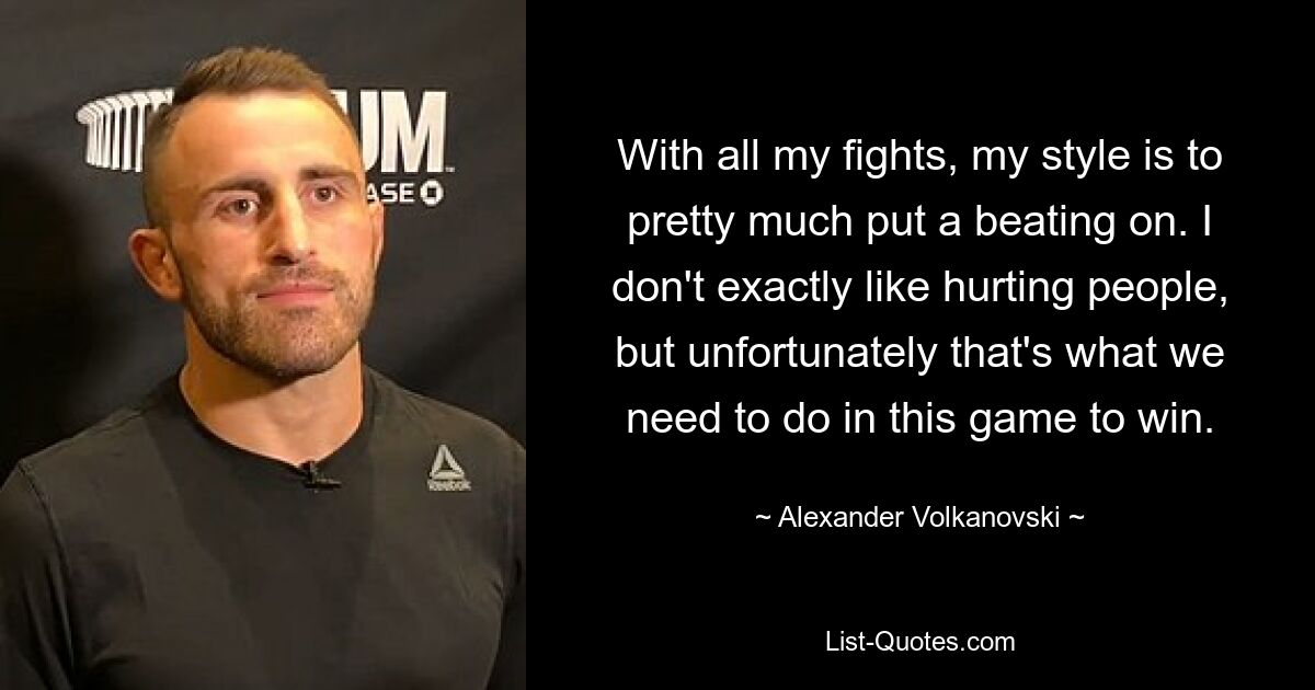 With all my fights, my style is to pretty much put a beating on. I don't exactly like hurting people, but unfortunately that's what we need to do in this game to win. — © Alexander Volkanovski