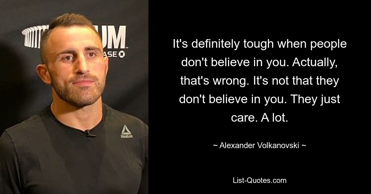 It's definitely tough when people don't believe in you. Actually, that's wrong. It's not that they don't believe in you. They just care. A lot. — © Alexander Volkanovski