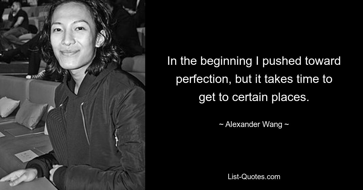 In the beginning I pushed toward perfection, but it takes time to get to certain places. — © Alexander Wang