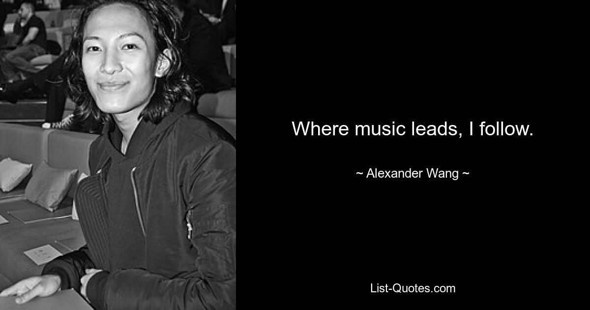 Where music leads, I follow. — © Alexander Wang