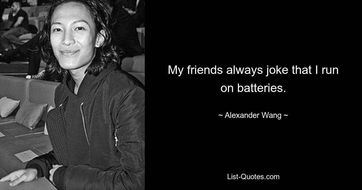 My friends always joke that I run on batteries. — © Alexander Wang