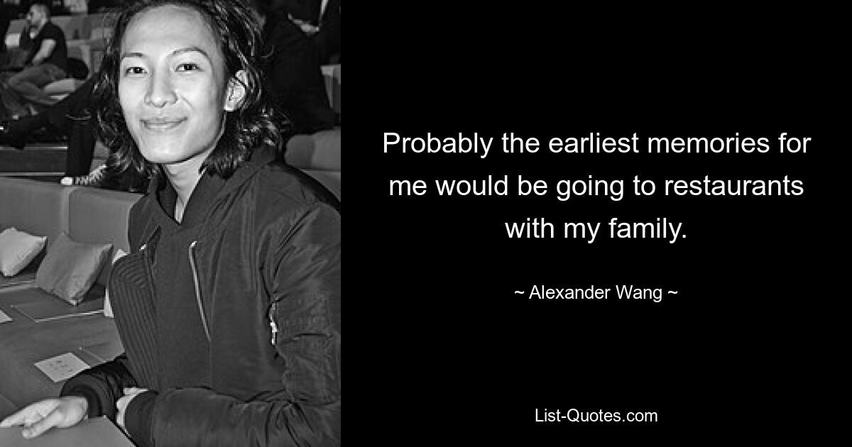 Probably the earliest memories for me would be going to restaurants with my family. — © Alexander Wang