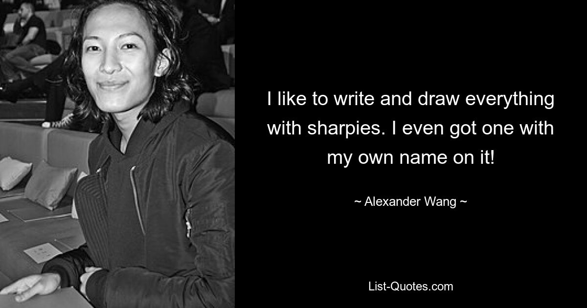 I like to write and draw everything with sharpies. I even got one with my own name on it! — © Alexander Wang