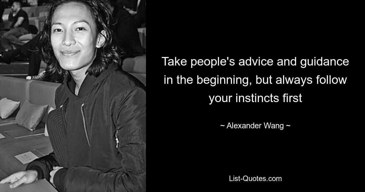 Take people's advice and guidance in the beginning, but always follow your instincts first — © Alexander Wang