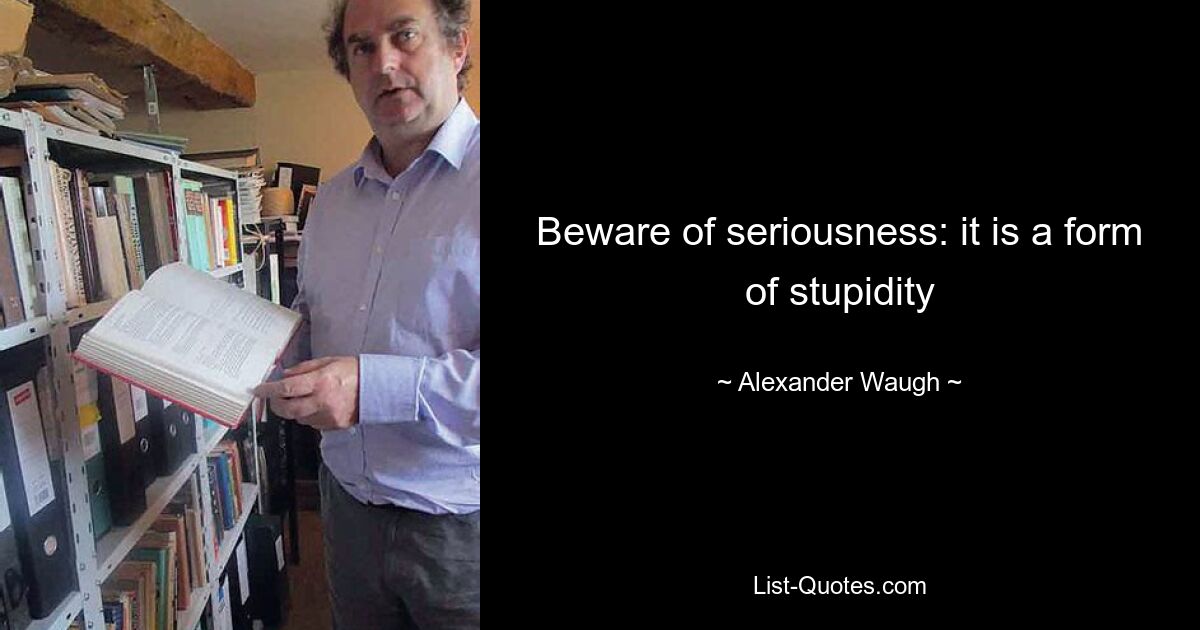 Beware of seriousness: it is a form of stupidity — © Alexander Waugh