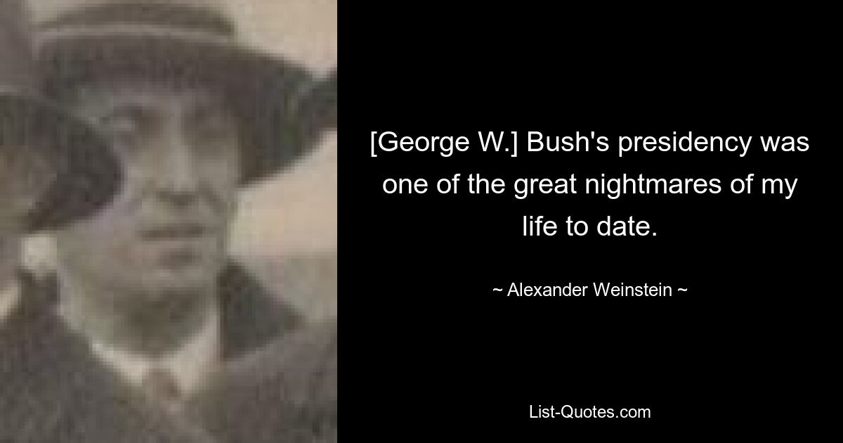 [George W.] Bush's presidency was one of the great nightmares of my life to date. — © Alexander Weinstein