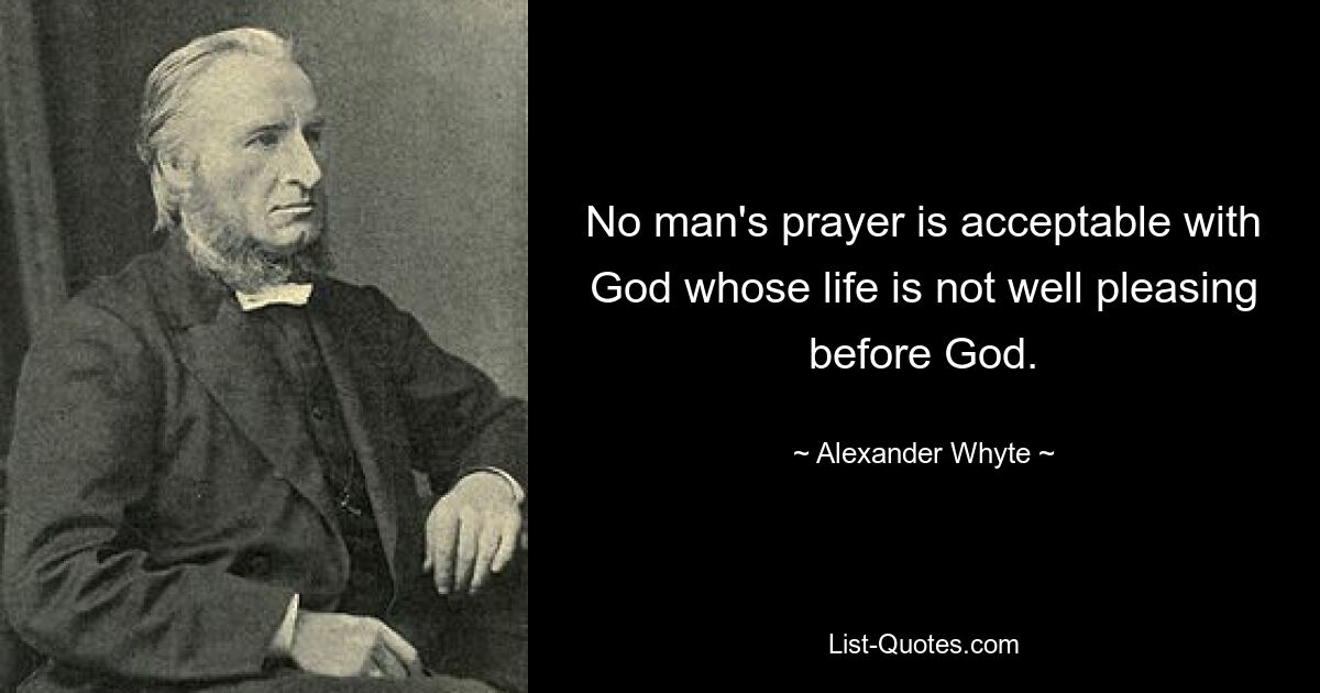 No man's prayer is acceptable with God whose life is not well pleasing before God. — © Alexander Whyte