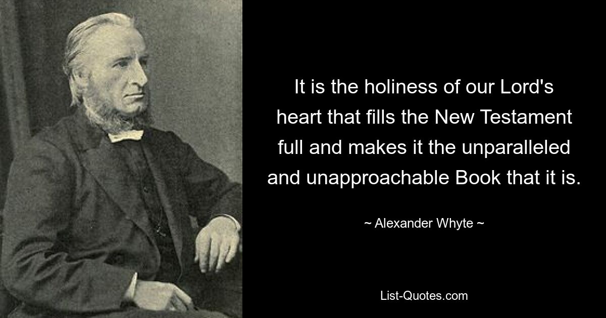 It is the holiness of our Lord's heart that fills the New Testament full and makes it the unparalleled and unapproachable Book that it is. — © Alexander Whyte