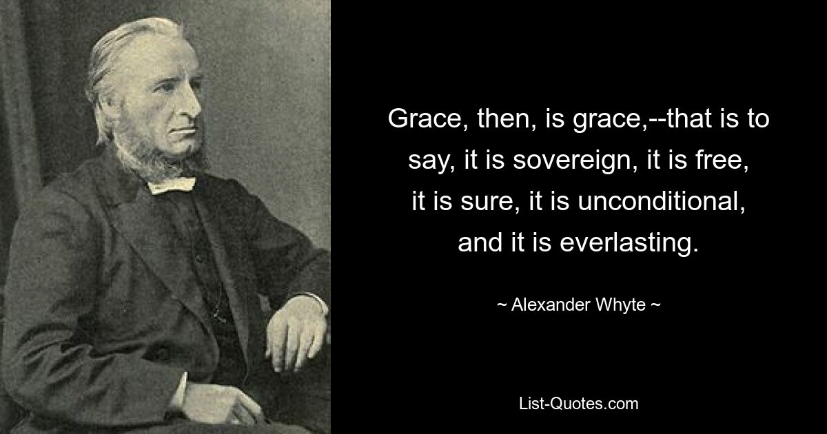 Grace, then, is grace,--that is to say, it is sovereign, it is free, it is sure, it is unconditional, and it is everlasting. — © Alexander Whyte