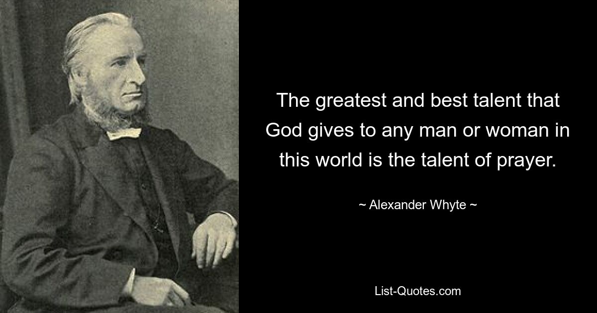 The greatest and best talent that God gives to any man or woman in this world is the talent of prayer. — © Alexander Whyte