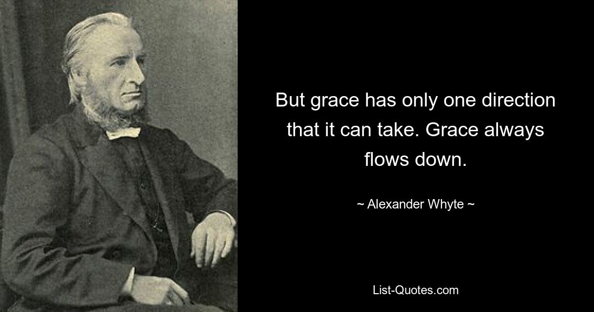 But grace has only one direction that it can take. Grace always flows down. — © Alexander Whyte