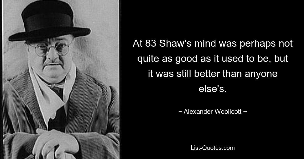 At 83 Shaw's mind was perhaps not quite as good as it used to be, but it was still better than anyone else's. — © Alexander Woollcott