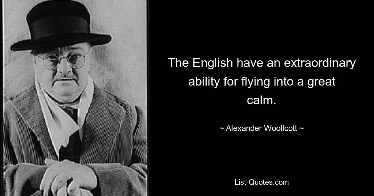 The English have an extraordinary ability for flying into a great calm. — © Alexander Woollcott