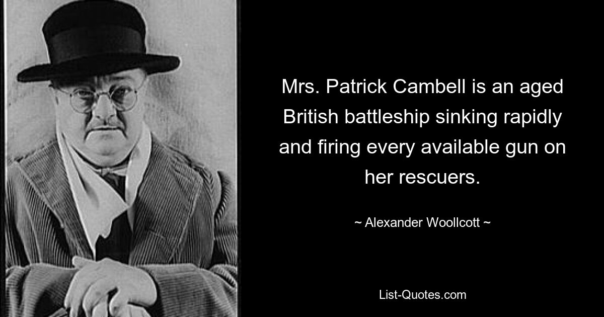 Mrs. Patrick Cambell is an aged British battleship sinking rapidly and firing every available gun on her rescuers. — © Alexander Woollcott