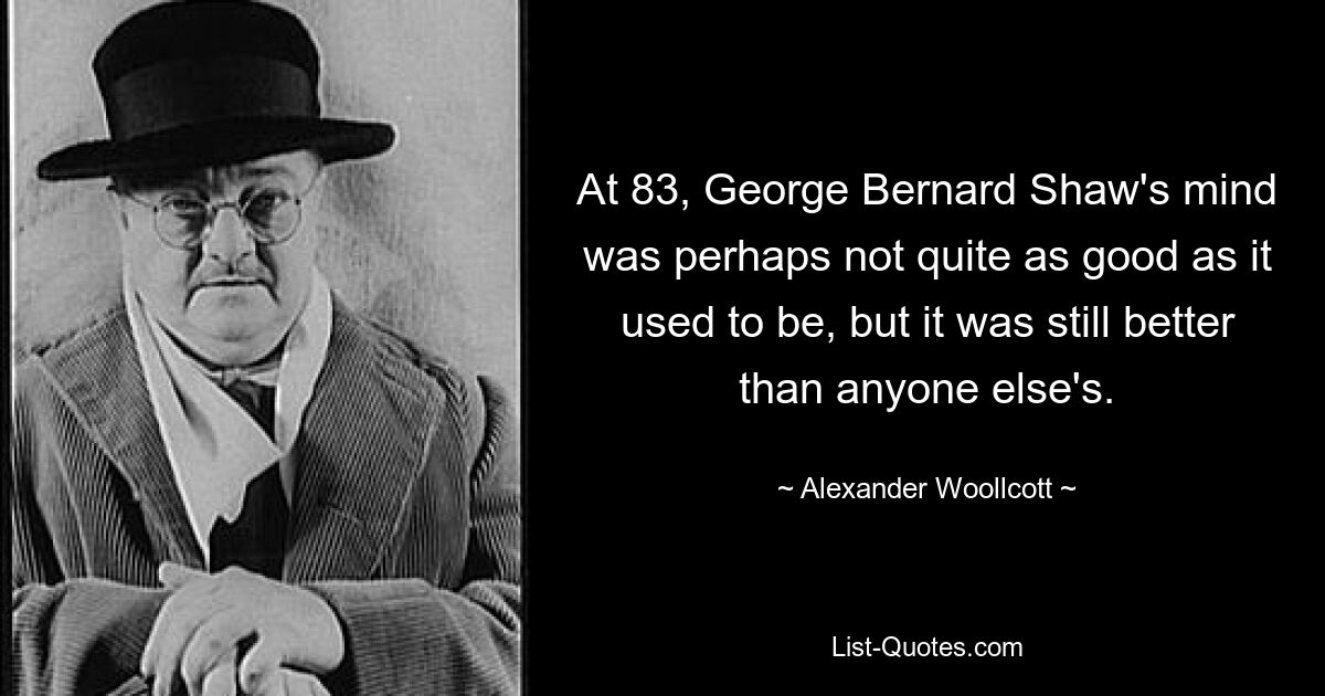 At 83, George Bernard Shaw's mind was perhaps not quite as good as it used to be, but it was still better than anyone else's. — © Alexander Woollcott