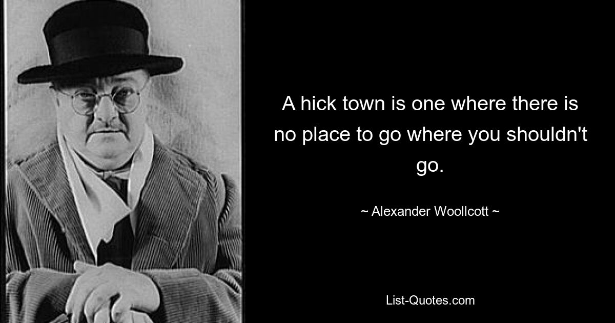 A hick town is one where there is no place to go where you shouldn't go. — © Alexander Woollcott