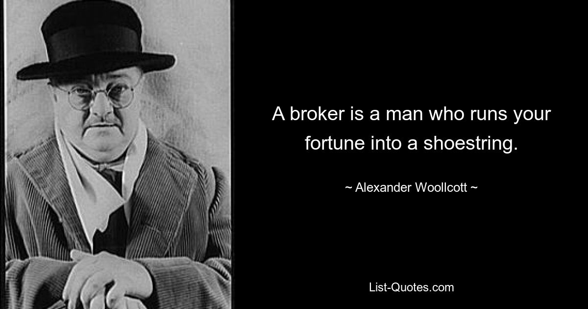 A broker is a man who runs your fortune into a shoestring. — © Alexander Woollcott