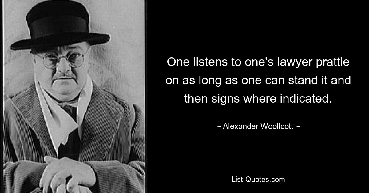 One listens to one's lawyer prattle on as long as one can stand it and then signs where indicated. — © Alexander Woollcott