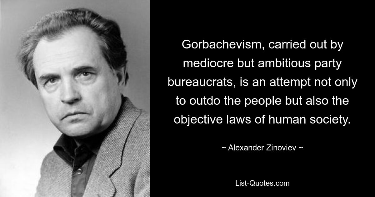 Gorbachevism, carried out by mediocre but ambitious party bureaucrats, is an attempt not only to outdo the people but also the objective laws of human society. — © Alexander Zinoviev