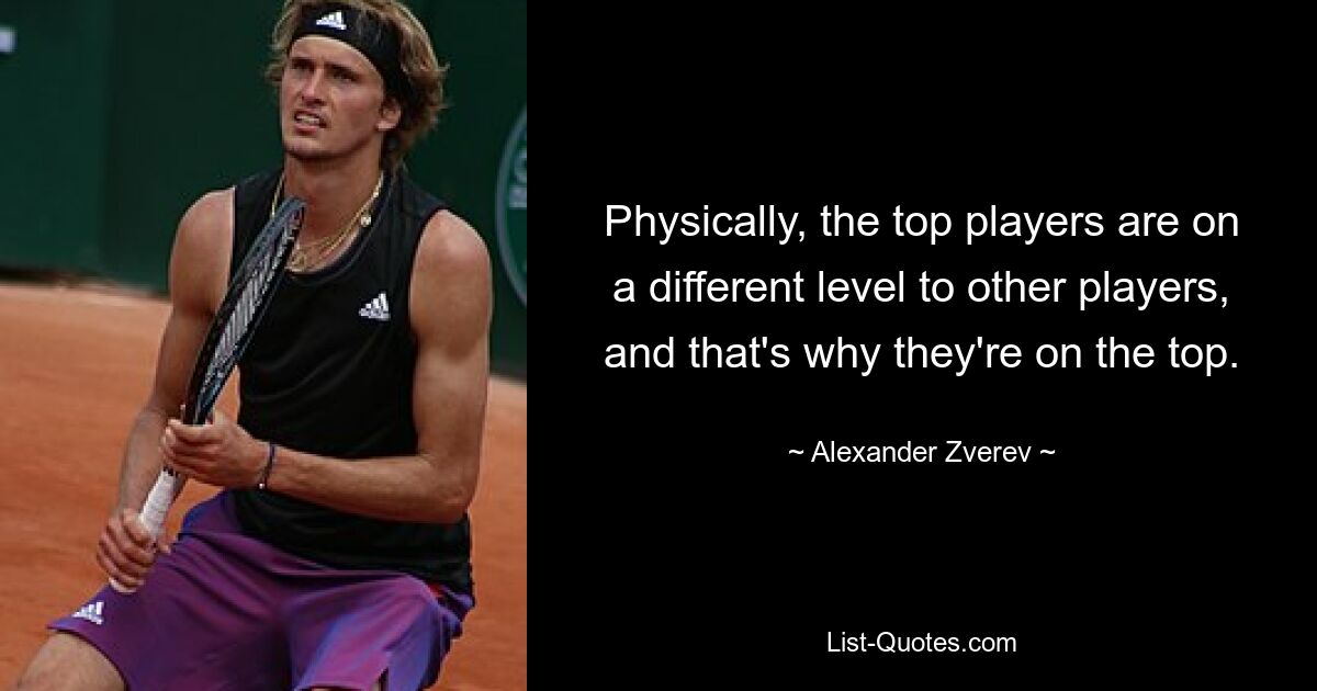 Physically, the top players are on a different level to other players, and that's why they're on the top. — © Alexander Zverev