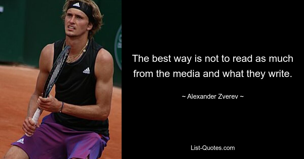 The best way is not to read as much from the media and what they write. — © Alexander Zverev