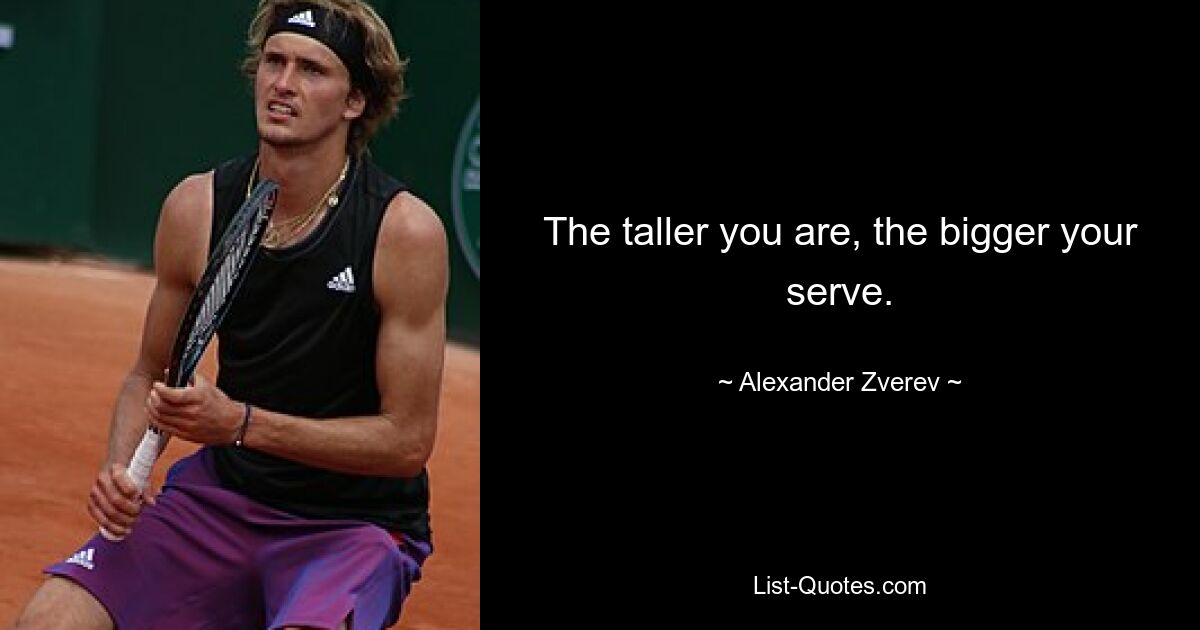 The taller you are, the bigger your serve. — © Alexander Zverev