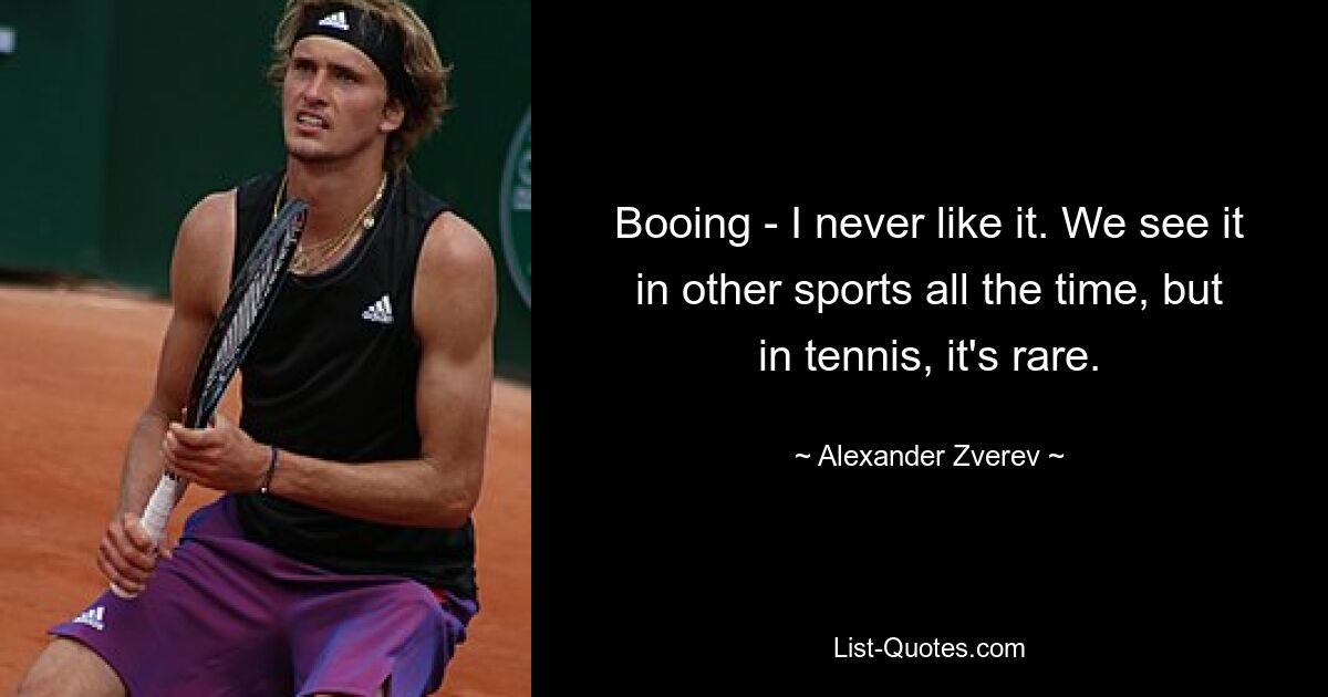 Booing - I never like it. We see it in other sports all the time, but in tennis, it's rare. — © Alexander Zverev