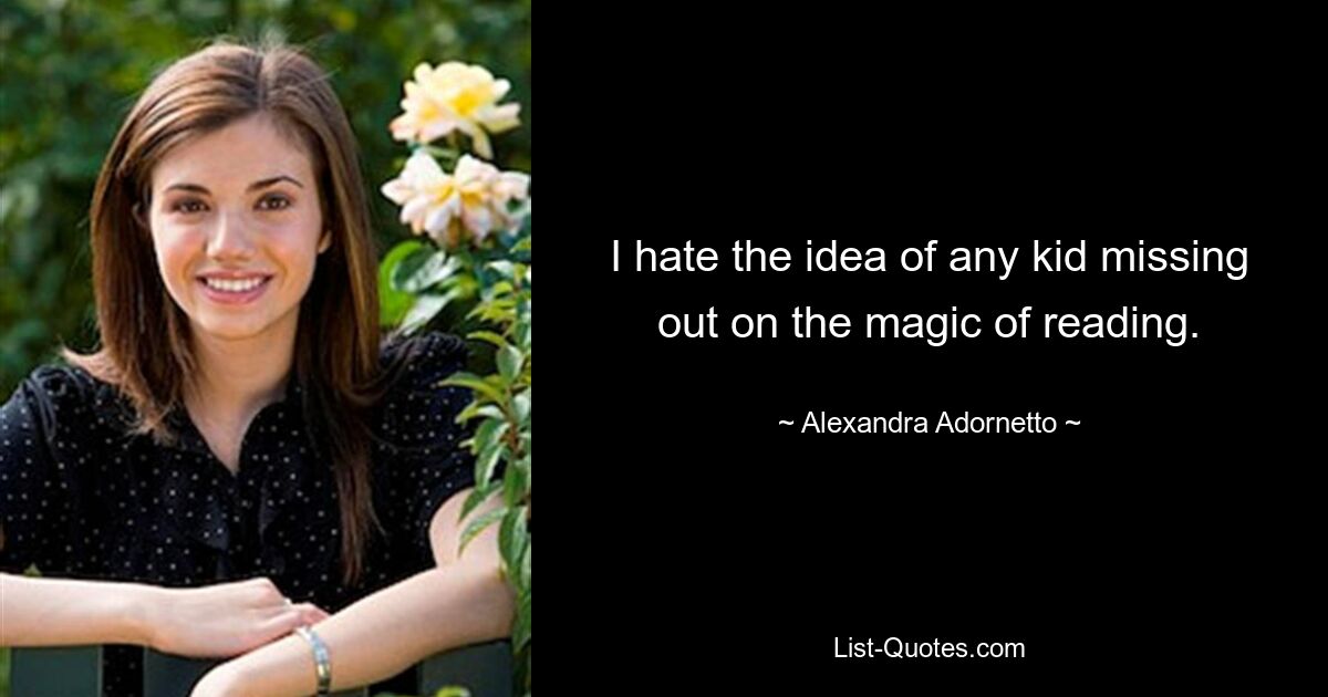 I hate the idea of any kid missing out on the magic of reading. — © Alexandra Adornetto