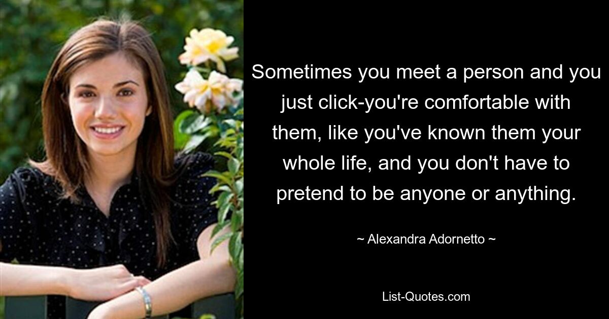 Sometimes you meet a person and you just click-you're comfortable with them, like you've known them your whole life, and you don't have to pretend to be anyone or anything. — © Alexandra Adornetto