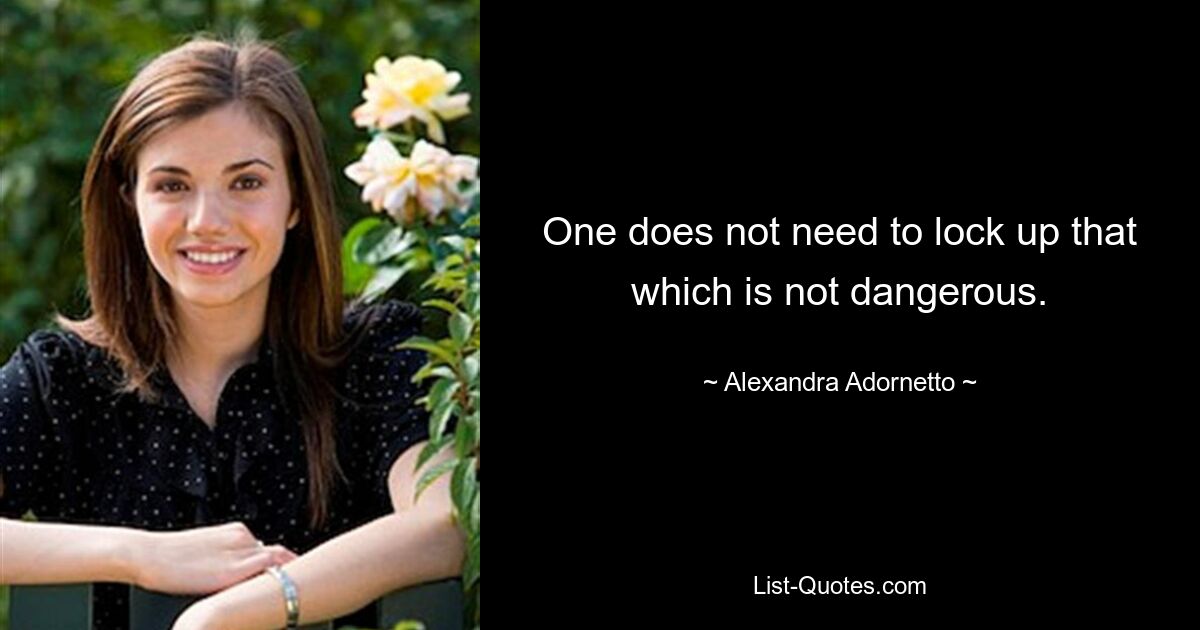 One does not need to lock up that which is not dangerous. — © Alexandra Adornetto