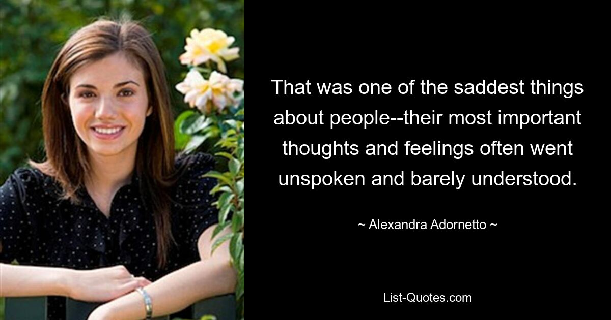 That was one of the saddest things about people--their most important thoughts and feelings often went unspoken and barely understood. — © Alexandra Adornetto