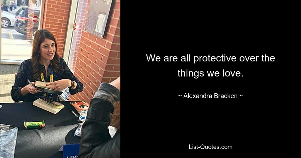 We are all protective over the things we love. — © Alexandra Bracken