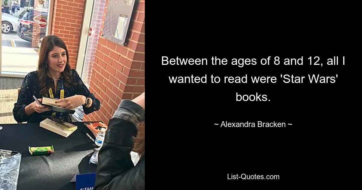 Between the ages of 8 and 12, all I wanted to read were 'Star Wars' books. — © Alexandra Bracken