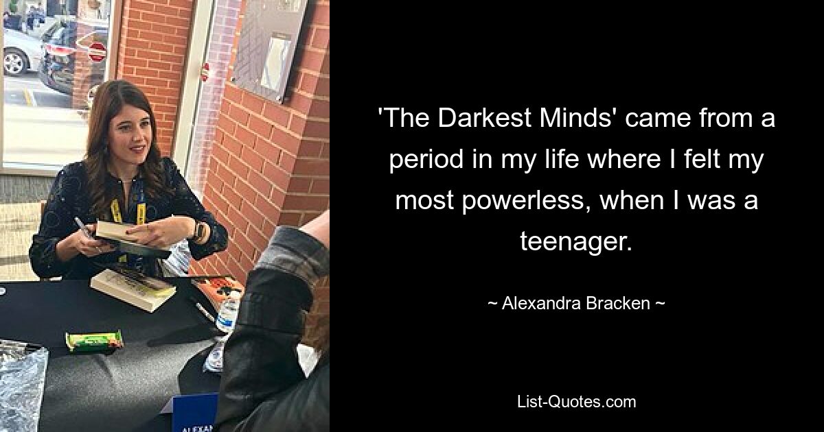 'The Darkest Minds' came from a period in my life where I felt my most powerless, when I was a teenager. — © Alexandra Bracken