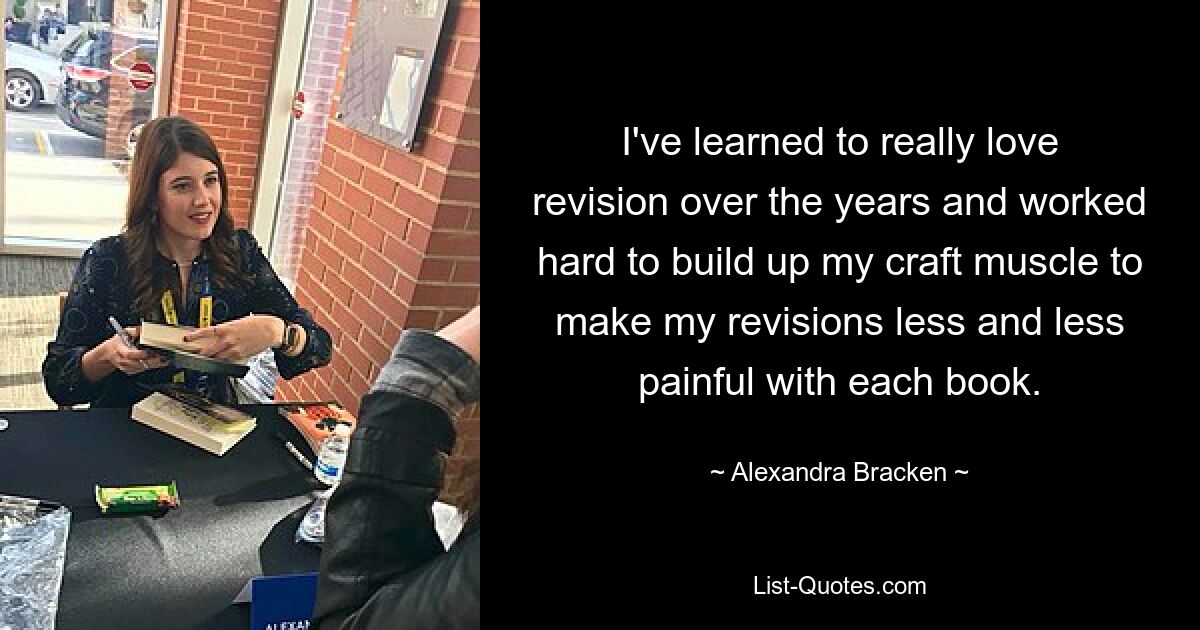 I've learned to really love revision over the years and worked hard to build up my craft muscle to make my revisions less and less painful with each book. — © Alexandra Bracken