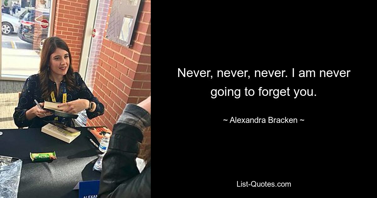 Never, never, never. I am never going to forget you. — © Alexandra Bracken