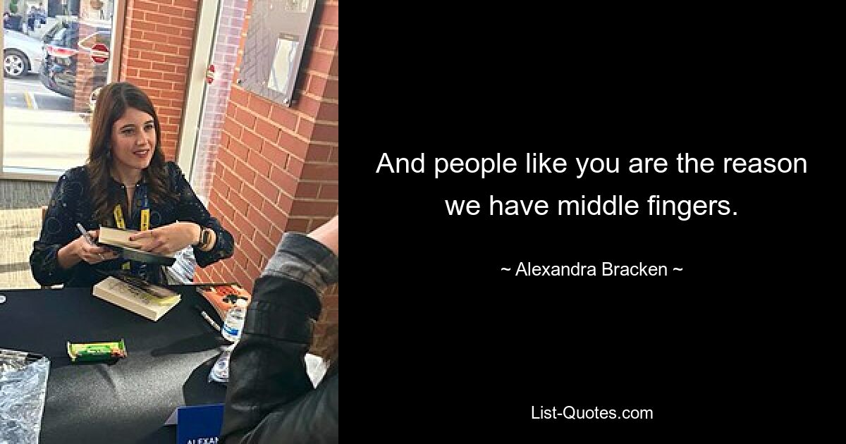 And people like you are the reason we have middle fingers. — © Alexandra Bracken