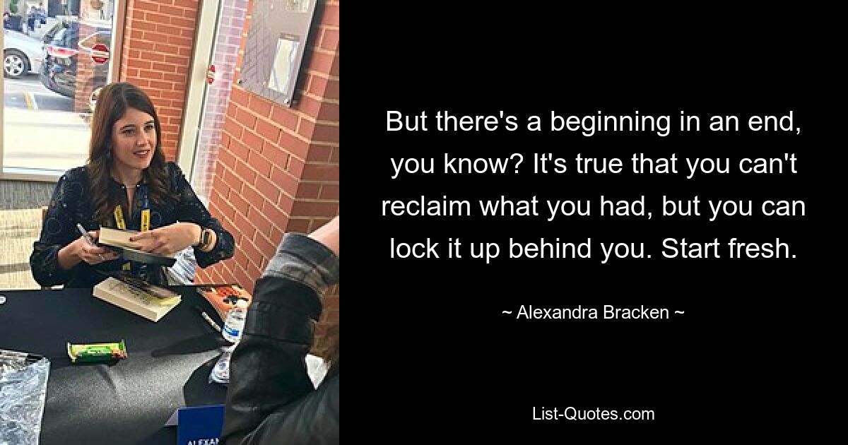 But there's a beginning in an end, you know? It's true that you can't reclaim what you had, but you can lock it up behind you. Start fresh. — © Alexandra Bracken