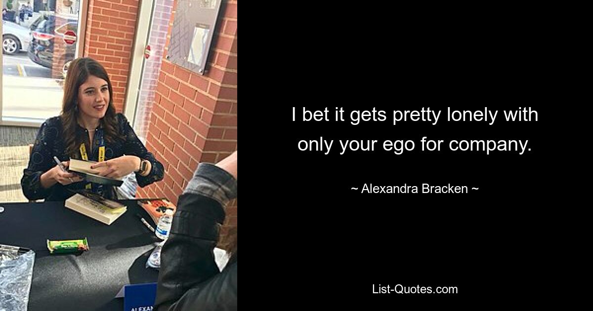 I bet it gets pretty lonely with only your ego for company. — © Alexandra Bracken