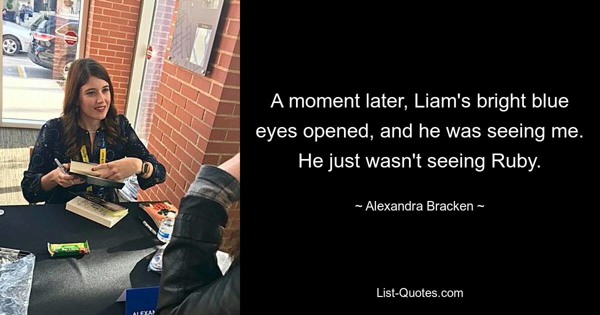 A moment later, Liam's bright blue eyes opened, and he was seeing me. He just wasn't seeing Ruby. — © Alexandra Bracken