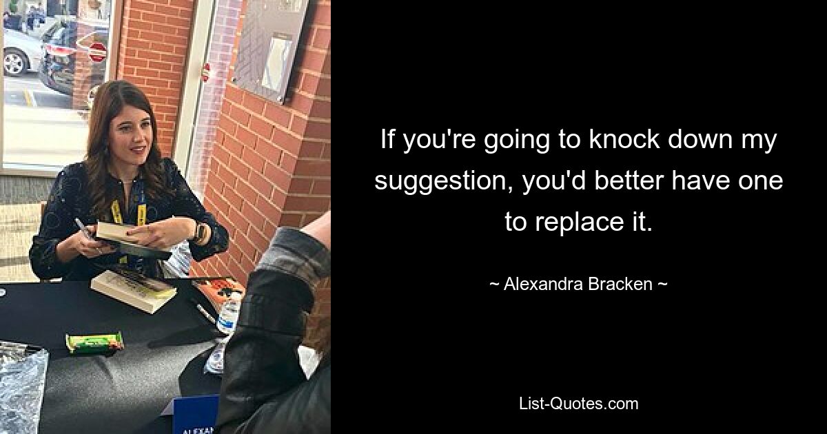 If you're going to knock down my suggestion, you'd better have one to replace it. — © Alexandra Bracken