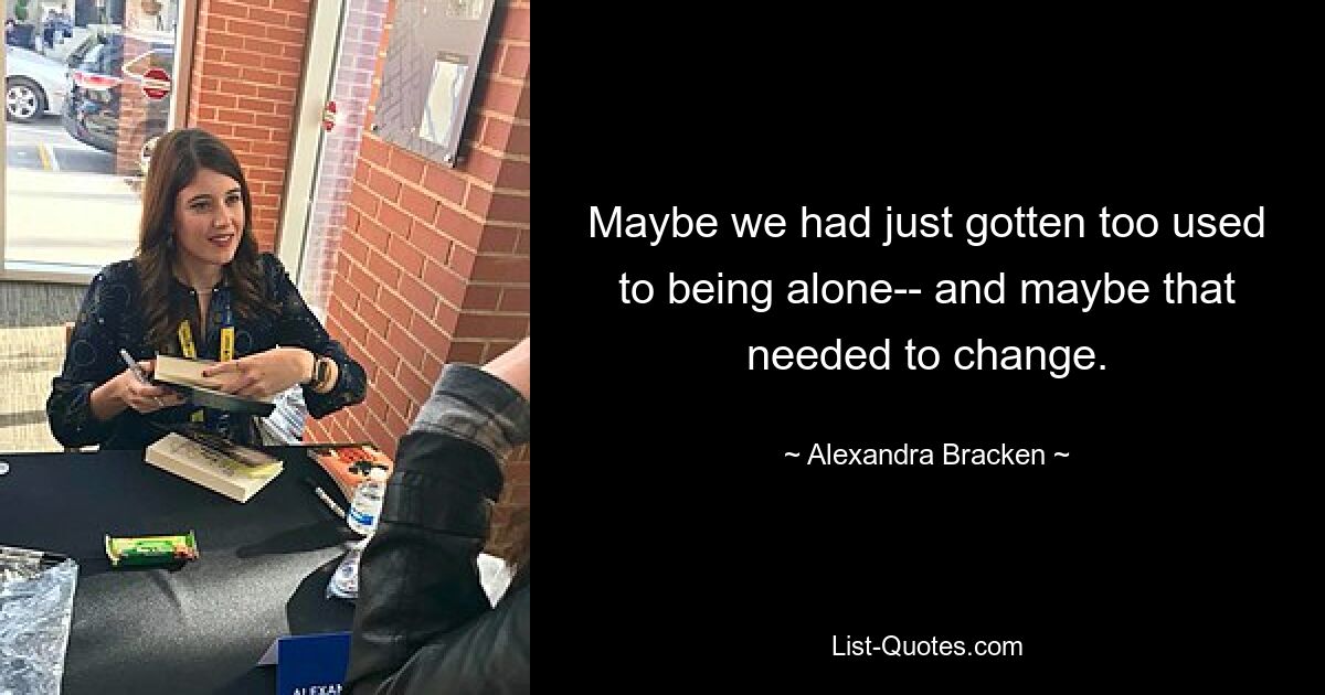 Maybe we had just gotten too used to being alone-- and maybe that needed to change. — © Alexandra Bracken