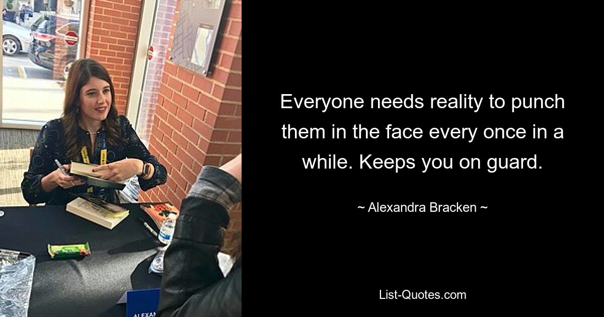 Everyone needs reality to punch them in the face every once in a while. Keeps you on guard. — © Alexandra Bracken