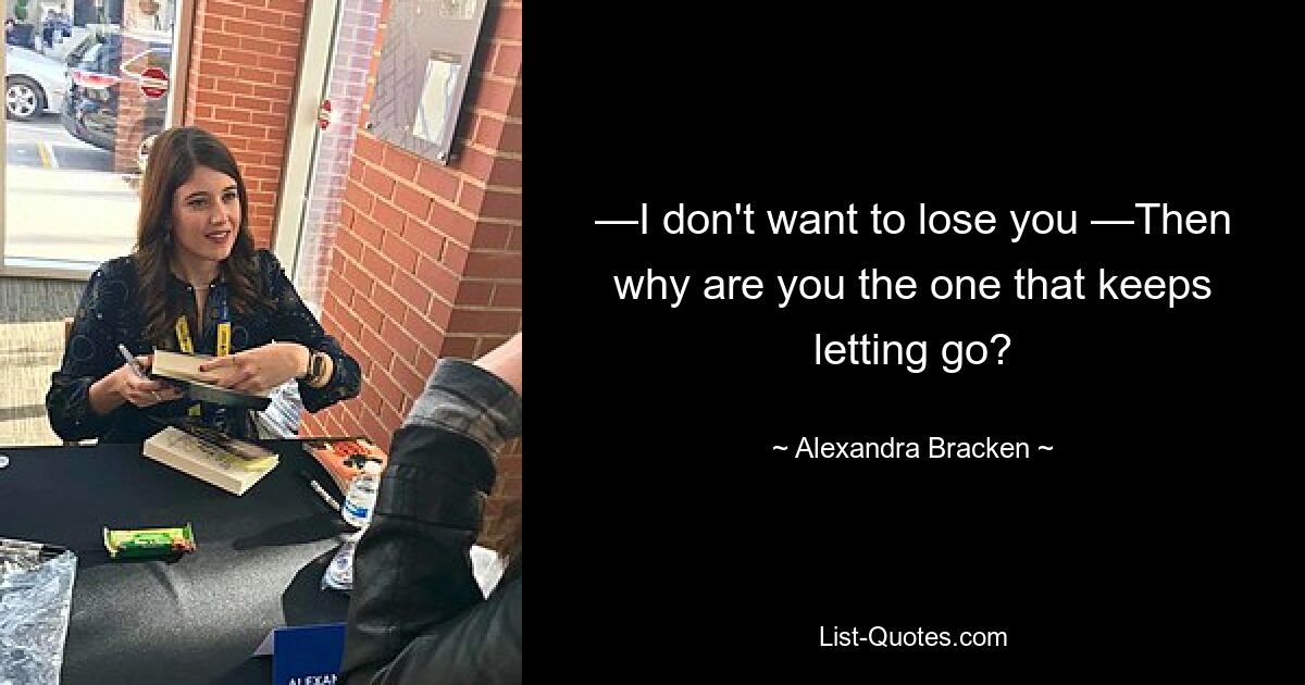 —I don't want to lose you —Then why are you the one that keeps letting go? — © Alexandra Bracken