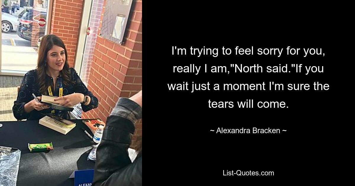 I'm trying to feel sorry for you, really I am,"North said."If you wait just a moment I'm sure the tears will come. — © Alexandra Bracken