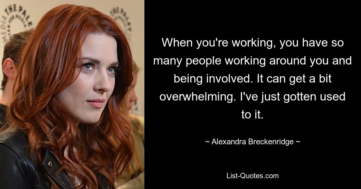 When you're working, you have so many people working around you and being involved. It can get a bit overwhelming. I've just gotten used to it. — © Alexandra Breckenridge