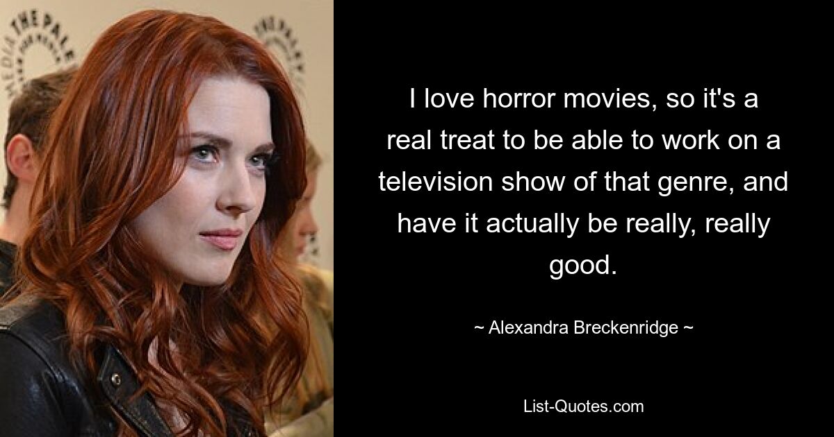 I love horror movies, so it's a real treat to be able to work on a television show of that genre, and have it actually be really, really good. — © Alexandra Breckenridge